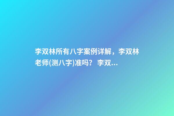 李双林所有八字案例详解，李双林老师(测八字)准吗？ 李双林一旬三柱八字多不多-第1张-观点-玄机派